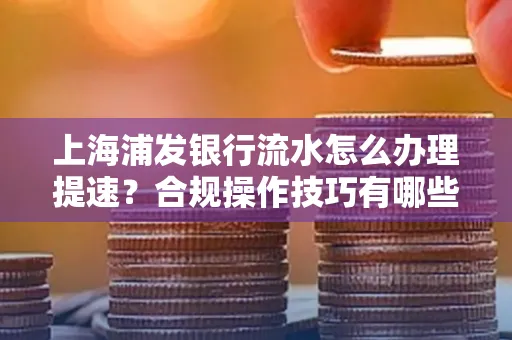 上海浦发银行流水怎么办理提速?合规操作技巧有哪些?